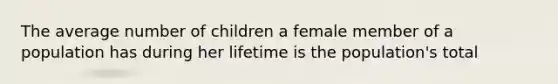 The average number of children a female member of a population has during her lifetime is the population's total