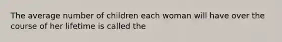 The average number of children each woman will have over the course of her lifetime is called the