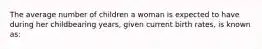 The average number of children a woman is expected to have during her childbearing years, given current birth rates, is known as: