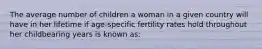 The average number of children a woman in a given country will have in her lifetime if age-specific fertility rates hold throughout her childbearing years is known as: