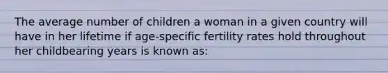 The average number of children a woman in a given country will have in her lifetime if age-specific fertility rates hold throughout her childbearing years is known as: