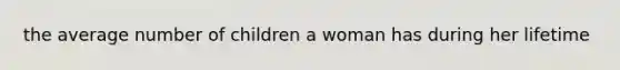 the average number of children a woman has during her lifetime