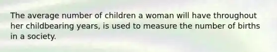 The average number of children a woman will have throughout her childbearing years, is used to measure the number of births in a society.