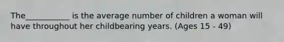 The___________ is the average number of children a woman will have throughout her childbearing years. (Ages 15 - 49)