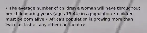 • The average number of children a woman will have throughout her childbearing years (ages 15-44) in a population • children must be born alive • Africa's population is growing more than twice as fast as any other continent re