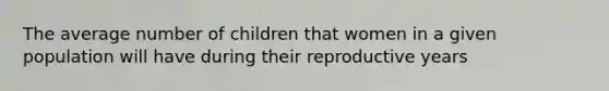 The average number of children that women in a given population will have during their reproductive years