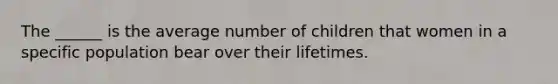 The ______ is the average number of children that women in a specific population bear over their lifetimes.