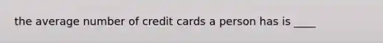 the average number of credit cards a person has is ____