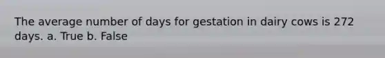 The average number of days for gestation in dairy cows is 272 days. a. True b. False