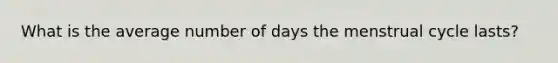 What is the average number of days the menstrual cycle lasts?