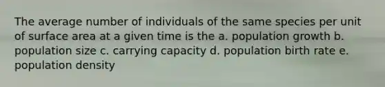 The average number of individuals of the same species per unit of surface area at a given time is the a. population growth b. population size c. carrying capacity d. population birth rate e. population density