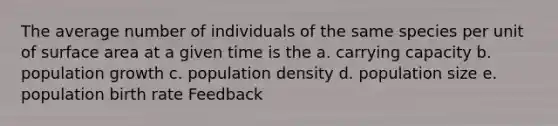 The average number of individuals of the same species per unit of surface area at a given time is the a. carrying capacity b. population growth c. population density d. population size e. population birth rate Feedback