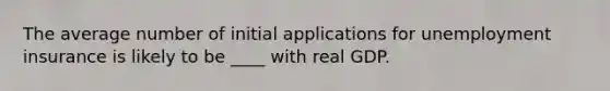 The average number of initial applications for unemployment insurance is likely to be ____ with real GDP.