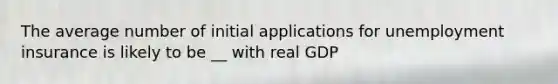 The average number of initial applications for unemployment insurance is likely to be __ with real GDP