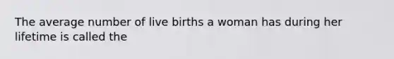 The average number of live births a woman has during her lifetime is called the