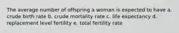 The average number of offspring a woman is expected to have a. crude birth rate b. crude mortality rate c. life expectancy d. replacement level fertility e. total fertility rate