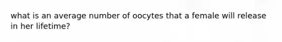 what is an average number of oocytes that a female will release in her lifetime?