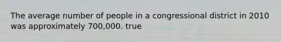 The average number of people in a congressional district in 2010 was approximately 700,000. true