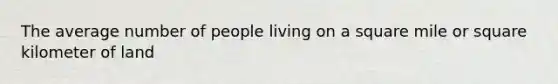 The average number of people living on a square mile or square kilometer of land