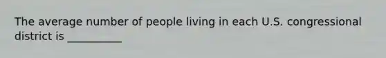 The average number of people living in each U.S. congressional district is __________
