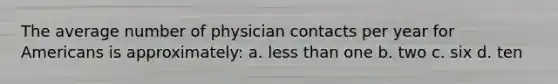 The average number of physician contacts per year for Americans is approximately: a. less than one b. two c. six d. ten