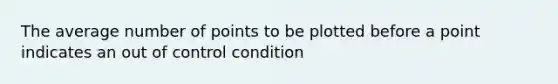 The average number of points to be plotted before a point indicates an out of control condition