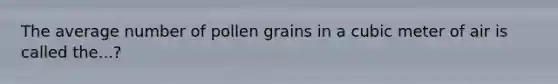 The average number of pollen grains in a cubic meter of air is called the...?