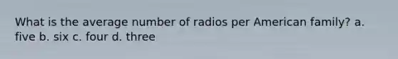 What is the average number of radios per American family? a. five b. six c. four d. three