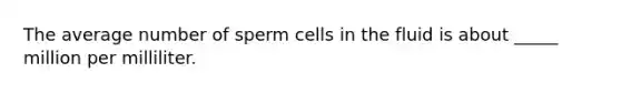 The average number of sperm cells in the fluid is about _____ million per milliliter.