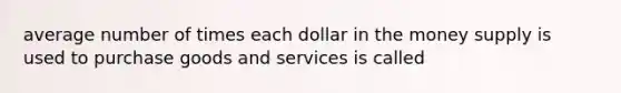 average number of times each dollar in the money supply is used to purchase goods and services is called