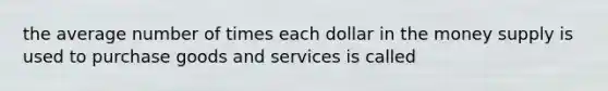 the average number of times each dollar in the money supply is used to purchase goods and services is called