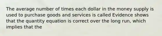 The average number of times each dollar in the money supply is used to purchase goods and services is called Evidence shows that the quantity equation is correct over the long​ run, which implies that the