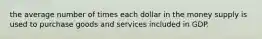 the average number of times each dollar in the money supply is used to purchase goods and services included in GDP.