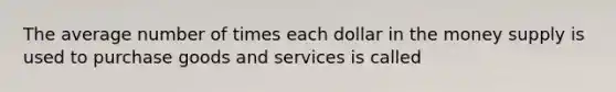 The average number of times each dollar in the money supply is used to purchase goods and services is called