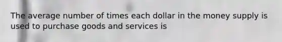 The average number of times each dollar in the money supply is used to purchase goods and services is