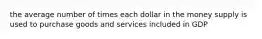 the average number of times each dollar in the money supply is used to purchase goods and services included in GDP