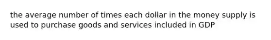 the average number of times each dollar in the money supply is used to purchase goods and services included in GDP