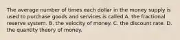 The average number of times each dollar in the money supply is used to purchase goods and services is called A. the fractional reserve system. B. the velocity of money. C. the discount rate. D. the quantity theory of money.