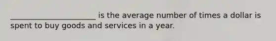 ______________________ is the average number of times a dollar is spent to buy goods and services in a year.