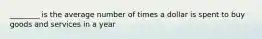 ________ is the average number of times a dollar is spent to buy goods and services in a year