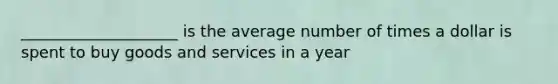 ____________________ is the average number of times a dollar is spent to buy goods and services in a year