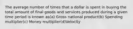 The average number of times that a dollar is spent in buying the total amount of final goods and services produced during a given time period is known as(a) Gross national product(b) Spending multiplier(c) Money multiplier(d)Velocity