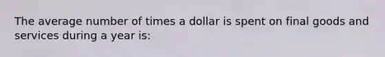 The average number of times a dollar is spent on final goods and services during a year is: