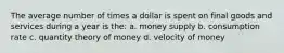 The average number of times a dollar is spent on final goods and services during a year is the: a. money supply b. consumption rate c. quantity theory of money d. velocity of money