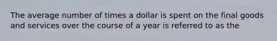 The average number of times a dollar is spent on the final goods and services over the course of a year is referred to as the