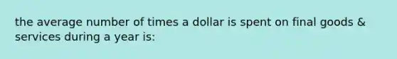 the average number of times a dollar is spent on final goods & services during a year is: