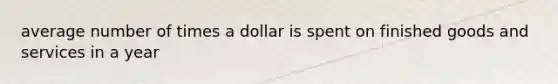 average number of times a dollar is spent on finished goods and services in a year