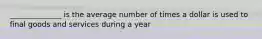 ______________ is the average number of times a dollar is used to final goods and services during a year