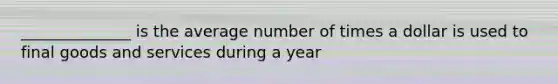 ______________ is the average number of times a dollar is used to final goods and services during a year