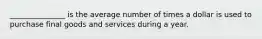 _______________ is the average number of times a dollar is used to purchase final goods and services during a year.